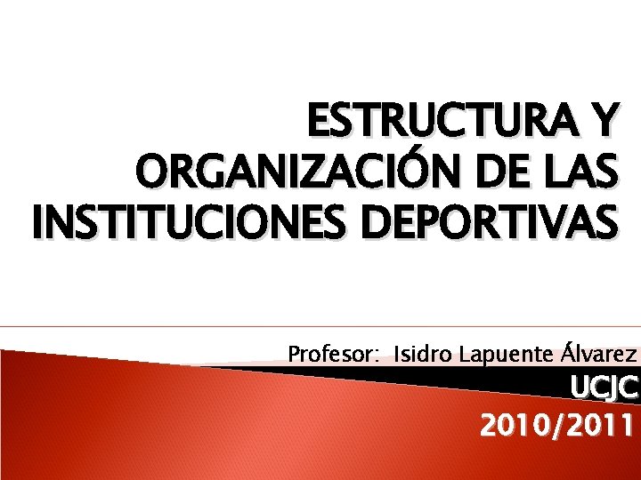 ESTRUCTURA Y ORGANIZACIÓN DE LAS INSTITUCIONES DEPORTIVAS Profesor: Isidro Lapuente Álvarez UCJC 2010/2011 