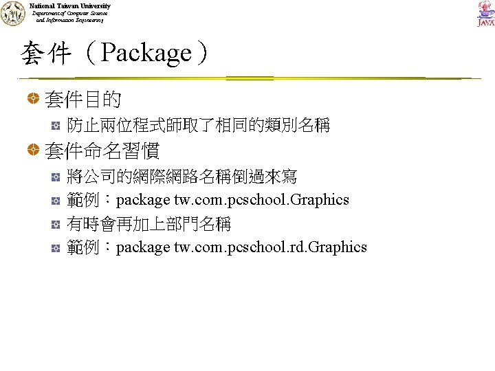 National Taiwan University Department of Computer Science and Information Engineering 套件（Package） 套件目的 防止兩位程式師取了相同的類別名稱 套件命名習慣