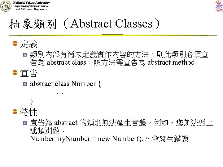 National Taiwan University Department of Computer Science and Information Engineering 抽象類別（Abstract Classes） 定義 類別內部有尚未定義實作內容的方法，則此類別必須宣
