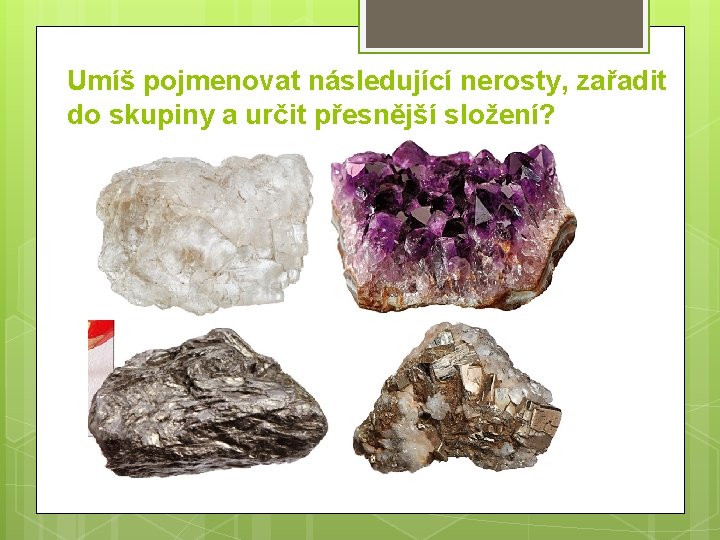 Umíš pojmenovat následující nerosty, zařadit do skupiny a určit přesnější složení? 