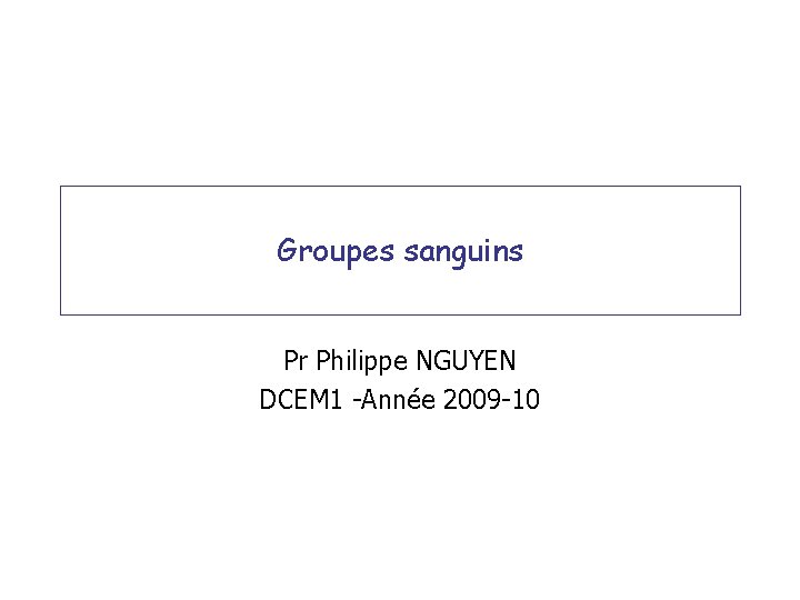 Groupes sanguins Pr Philippe NGUYEN DCEM 1 -Année 2009 -10 