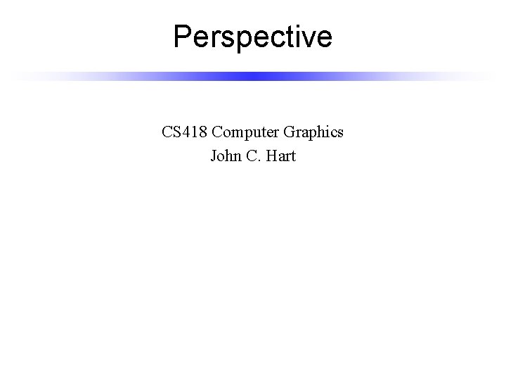 Perspective CS 418 Computer Graphics John C. Hart 