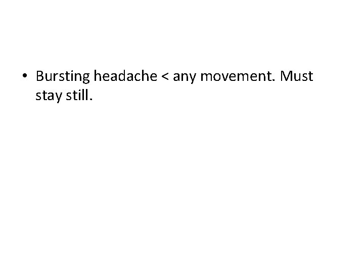  • Bursting headache < any movement. Must stay still. 