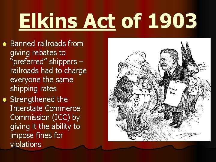 Elkins Act of 1903 Banned railroads from giving rebates to “preferred” shippers – railroads
