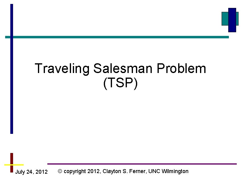 Traveling Salesman Problem (TSP) July 24, 2012 © copyright 2012, Clayton S. Ferner, UNC