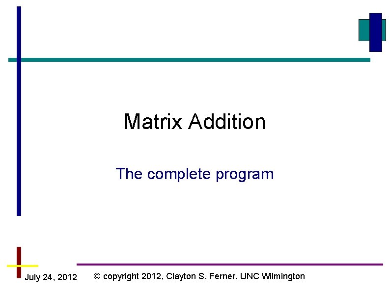 Matrix Addition The complete program July 24, 2012 © copyright 2012, Clayton S. Ferner,