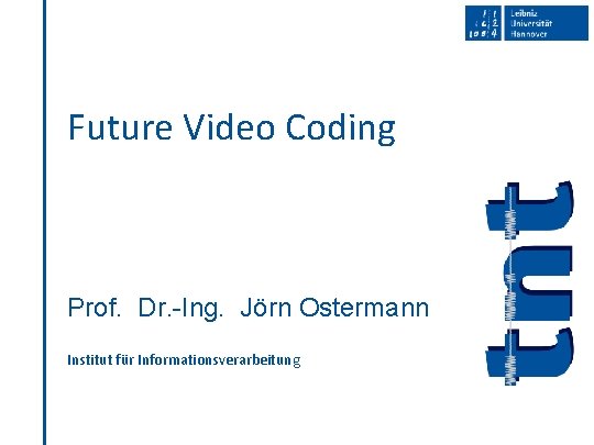 Future Video Coding Prof. Dr. -Ing. Jörn Ostermann Institut für Informationsverarbeitung Future Video Coding Prof. Dr. -Ing. Jörn Ostermann Institut für Informationsverarbeitung
