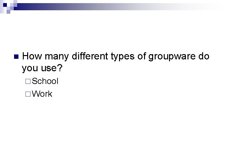 n How many different types of groupware do you use? ¨ School ¨ Work