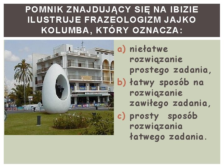 POMNIK ZNAJDUJĄCY SIĘ NA IBIZIE ILUSTRUJE FRAZEOLOGIZM JAJKO KOLUMBA, KTÓRY OZNACZA: a) niełatwe rozwiązanie