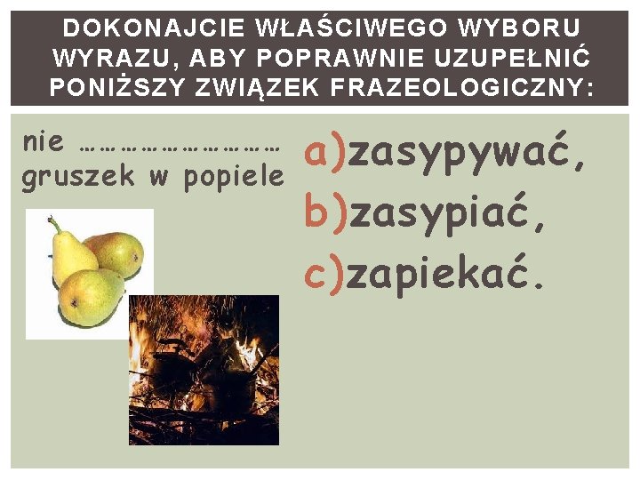 DOKONAJCIE WŁAŚCIWEGO WYBORU WYRAZU, ABY POPRAWNIE UZUPEŁNIĆ PONIŻSZY ZWIĄZEK FRAZEOLOGICZNY: nie …………… gruszek w