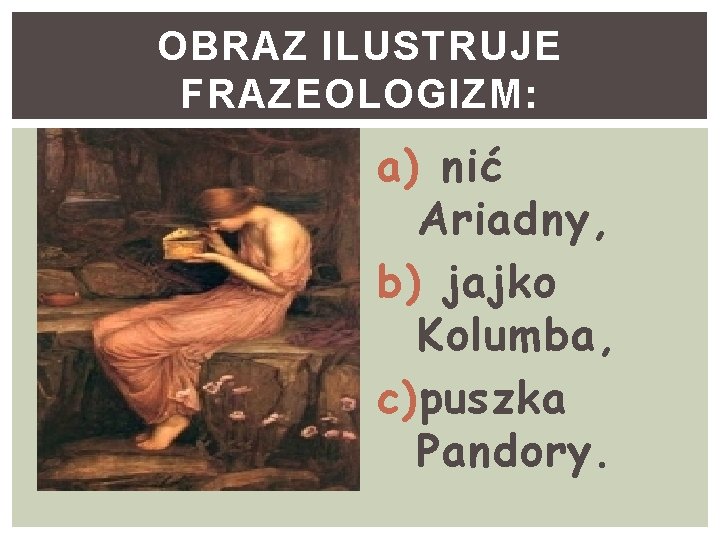 OBRAZ ILUSTRUJE FRAZEOLOGIZM: a) nić Ariadny, b) jajko Kolumba, c) puszka Pandory. 