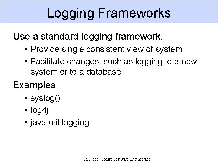 Logging Frameworks Use a standard logging framework. Provide single consistent view of system. Facilitate