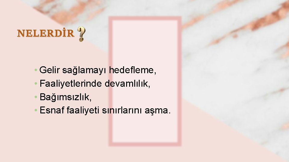 NELERDİR • Gelir sağlamayı hedefleme, • Faaliyetlerinde devamlılık, • Bağımsızlık, • Esnaf faaliyeti sınırlarını