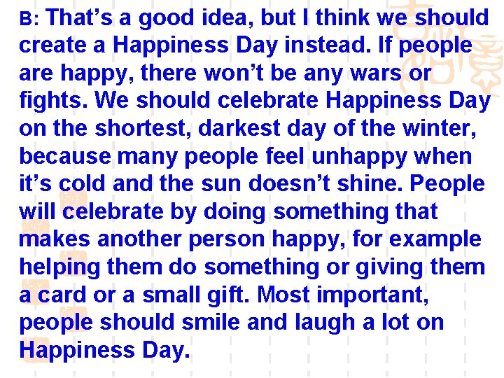 B: That’s a good idea, but I think we should create a Happiness Day