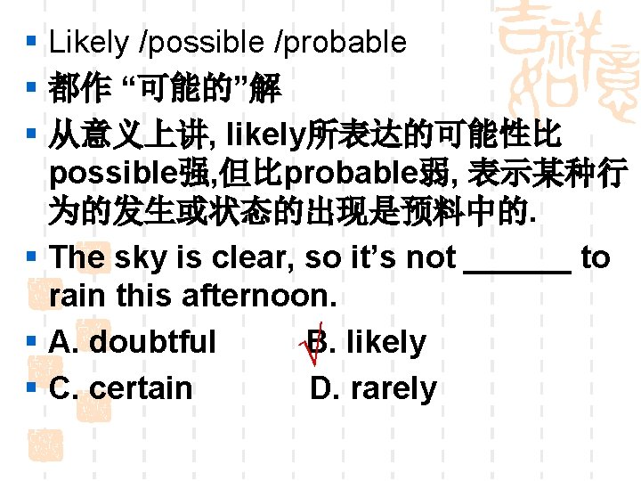 § Likely /possible /probable § 都作 “可能的”解 § 从意义上讲, likely所表达的可能性比 possible强, 但比probable弱, 表示某种行 为的发生或状态的出现是预料中的.