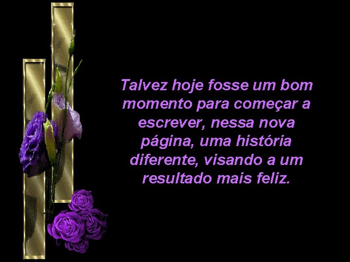 Talvez hoje fosse um bom momento para começar a escrever, nessa nova página, uma