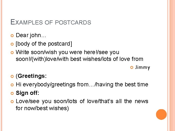 EXAMPLES OF POSTCARDS Dear john… [body of the postcard] Write soon/wish you were here!/see