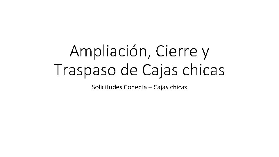 Ampliación, Cierre y Traspaso de Cajas chicas Solicitudes Conecta – Cajas chicas 