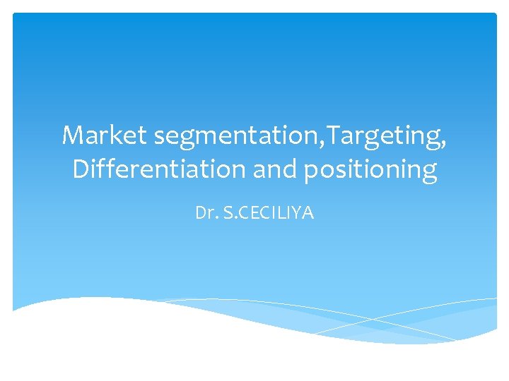 Market segmentation, Targeting, Differentiation and positioning Dr. S. CECILIYA 