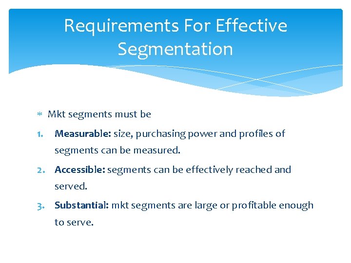 Requirements For Effective Segmentation Mkt segments must be 1. Measurable: size, purchasing power and