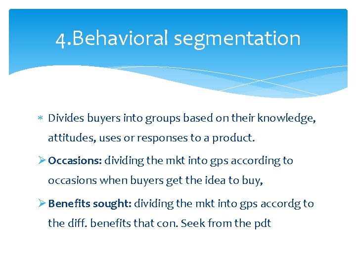 4. Behavioral segmentation Divides buyers into groups based on their knowledge, attitudes, uses or