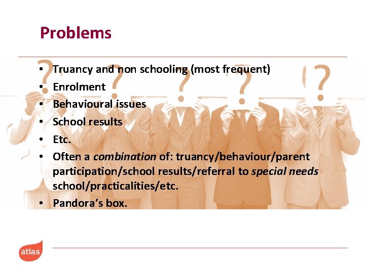 Problems Truancy and non schooling (most frequent) Enrolment Behavioural issues School results Etc. Often