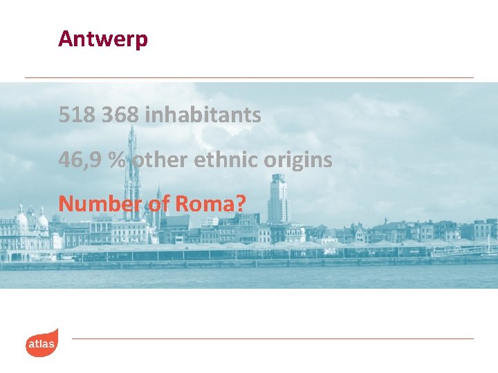 Antwerp 518 368 inhabitants 46, 9 % other ethnic origins Number of Roma? 