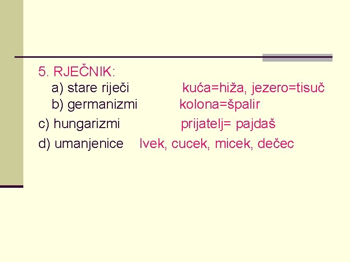 5. RJEČNIK: a) stare riječi kuća=hiža, jezero=tisuč b) germanizmi kolona=špalir c) hungarizmi prijatelj= pajdaš 5. RJEČNIK: a) stare riječi kuća=hiža, jezero=tisuč b) germanizmi kolona=špalir c) hungarizmi prijatelj= pajdaš
