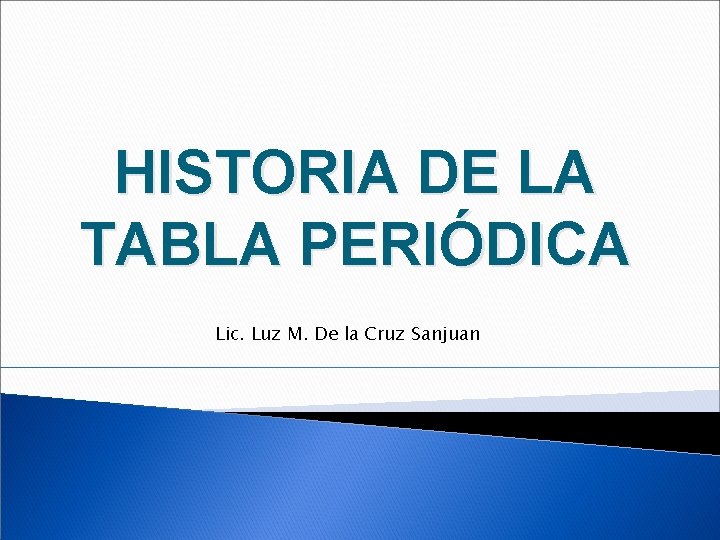 HISTORIA DE LA TABLA PERIÓDICA Lic. Luz M. De la Cruz Sanjuan 
