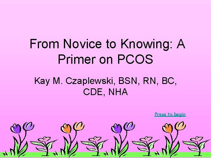From Novice to Knowing: A Primer on PCOS Kay M. Czaplewski, BSN, RN, BC, From Novice to Knowing: A Primer on PCOS Kay M. Czaplewski, BSN, RN, BC,