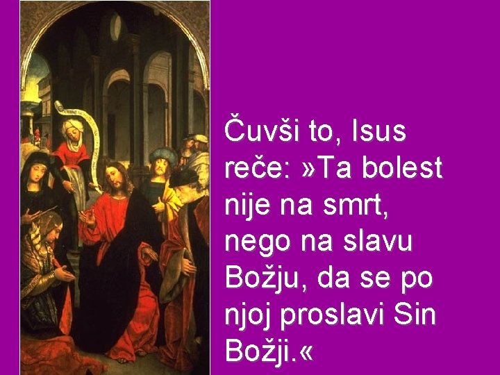 Čuvši to, Isus reče: » Ta bolest nije na smrt, nego na slavu Božju,