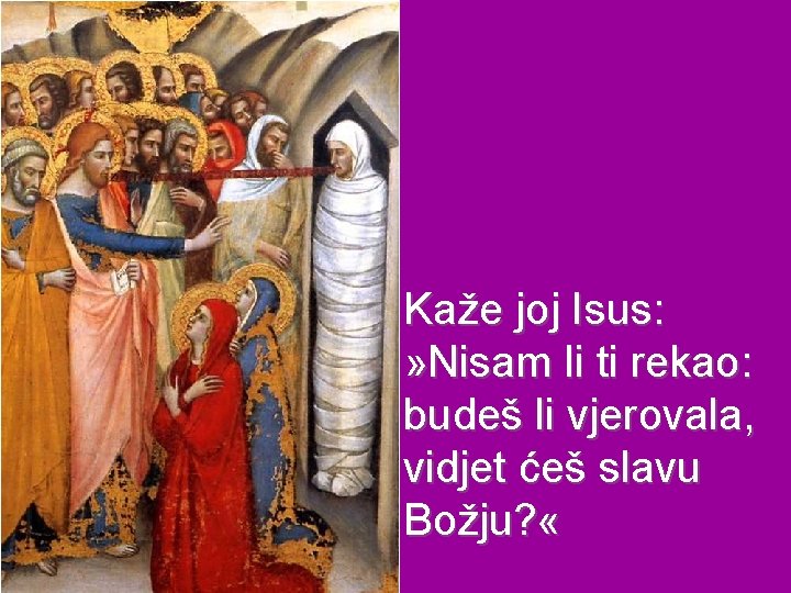 Kaže joj Isus: » Nisam li ti rekao: budeš li vjerovala, vidjet ćeš slavu