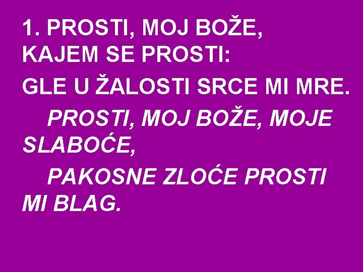 1. PROSTI, MOJ BOŽE, KAJEM SE PROSTI: GLE U ŽALOSTI SRCE MI MRE. PROSTI,