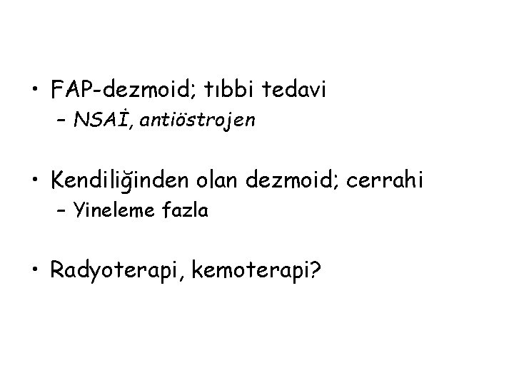  • FAP-dezmoid; tıbbi tedavi – NSAİ, antiöstrojen • Kendiliğinden olan dezmoid; cerrahi –