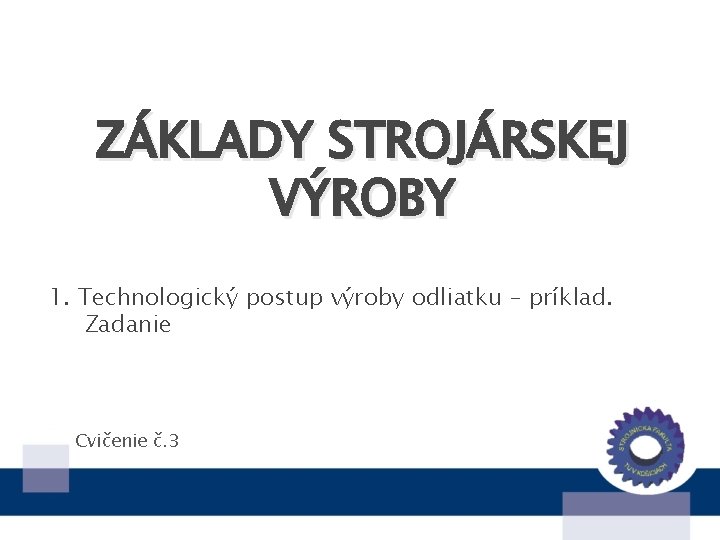 ZÁKLADY STROJÁRSKEJ VÝROBY 1. Technologický postup výroby odliatku – príklad. Zadanie Cvičenie č. 3