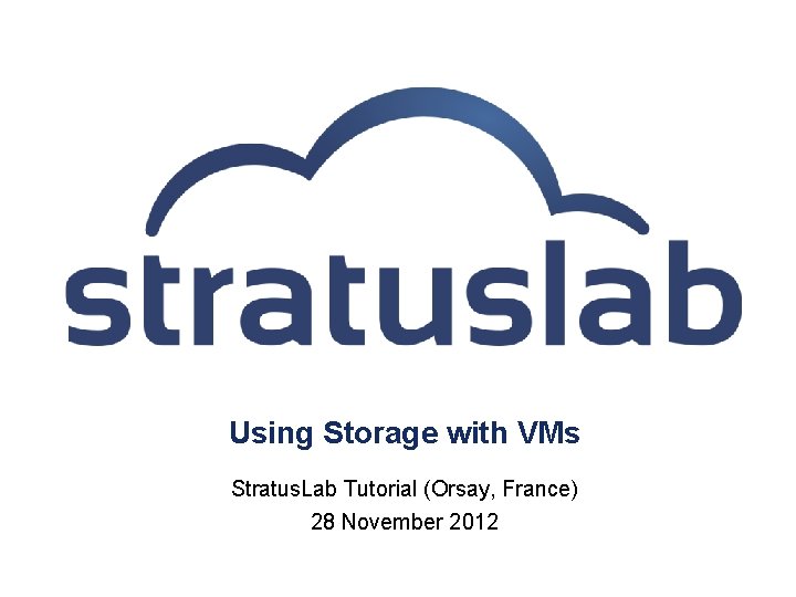 Using Storage with VMs Stratus. Lab Tutorial (Orsay, France) 28 November 2012 