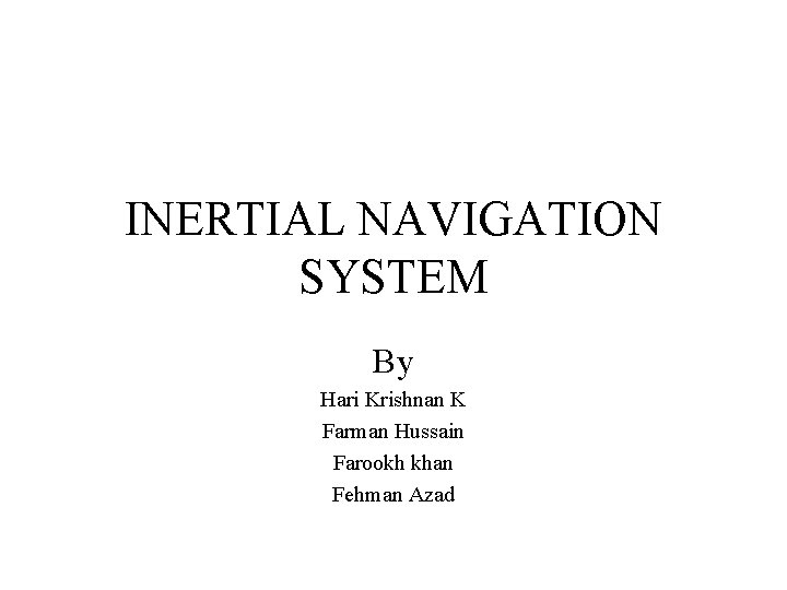 INERTIAL NAVIGATION SYSTEM By Hari Krishnan K Farman Hussain Farookh khan Fehman Azad 