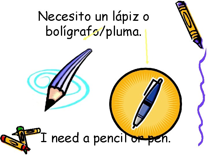 Necesito un lápiz o bolígrafo/pluma. I need a pencil or pen. 