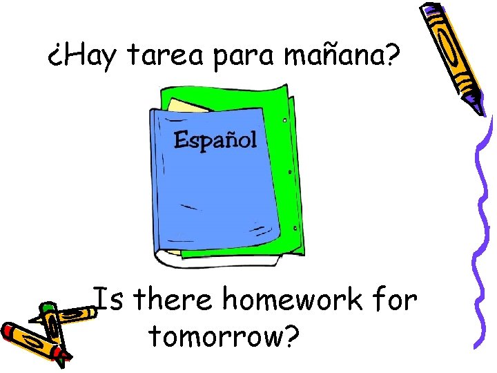 ¿Hay tarea para mañana? Is there homework for tomorrow? 