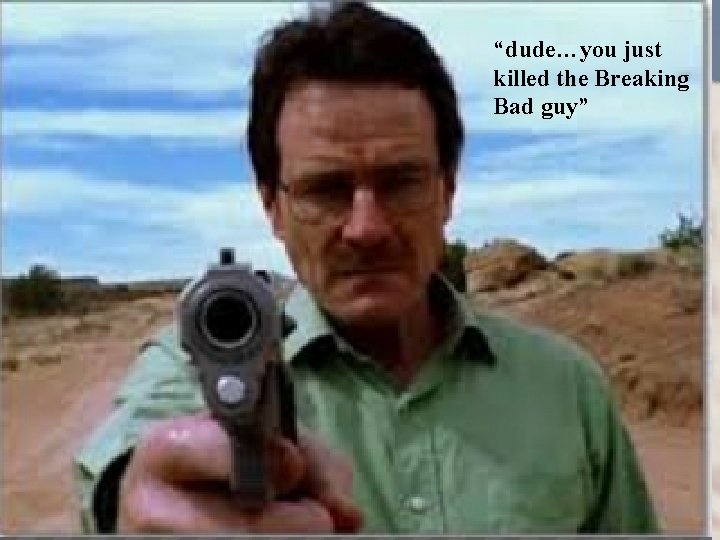 “dude…you just killed the Breaking Bad guy” 