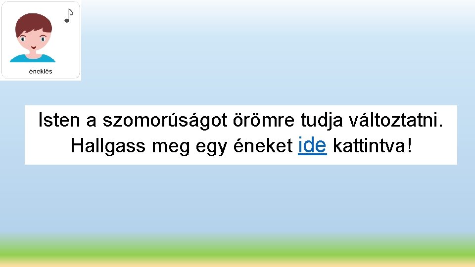 Isten a szomorúságot örömre tudja változtatni. Hallgass meg egy éneket ide kattintva! 