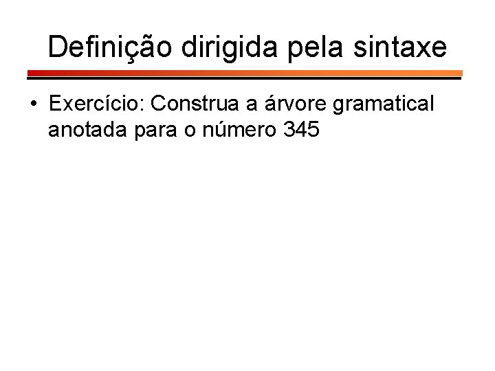 Definição dirigida pela sintaxe • Exercício: Construa a árvore gramatical anotada para o número