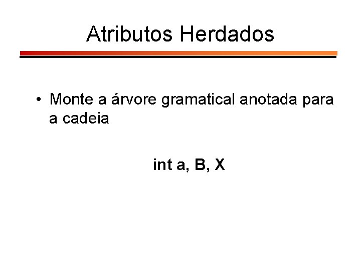 Atributos Herdados • Monte a árvore gramatical anotada para a cadeia int a, B,