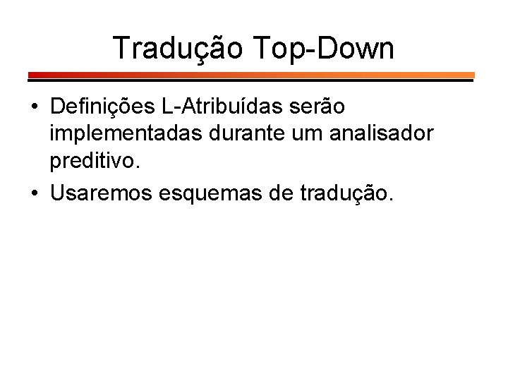 Tradução Top-Down • Definições L-Atribuídas serão implementadas durante um analisador preditivo. • Usaremos esquemas