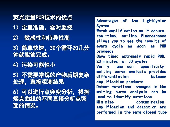 荧光定量PCR技术的优点 1）定量准确，实时监控 2） 敏感性和特异性高 3）简单快速，30个循环 20几分 钟就能够完成。 4）污染可能性小 5）不需要常规的产物后期复杂 处理，直接观测结果 6）可以进行点突变分析，根据 熔点曲线的不同直接分析点突 变的情况。 Advantages
