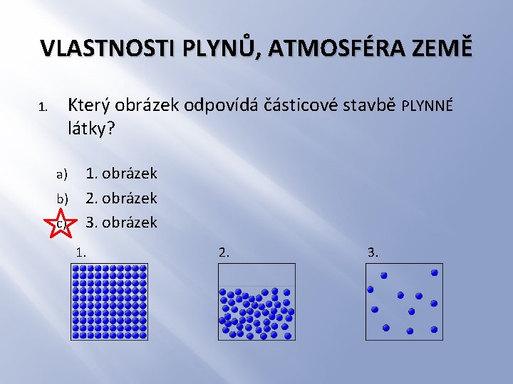 VLASTNOSTI PLYNŮ, ATMOSFÉRA ZEMĚ Který obrázek odpovídá částicové stavbě PLYNNÉ látky? 1. a) b)