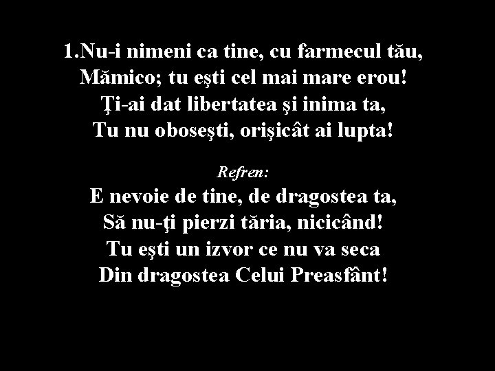 1. Nu-i nimeni ca tine, cu farmecul tău, Mămico; tu eşti cel mai mare