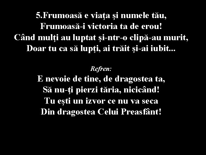 5. Frumoasă e viaţa şi numele tău, Frumoasă-i victoria ta de erou! Când mulţi