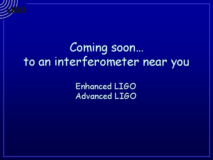 Coming soon… to an interferometer near you Enhanced LIGO Advanced LIGO 