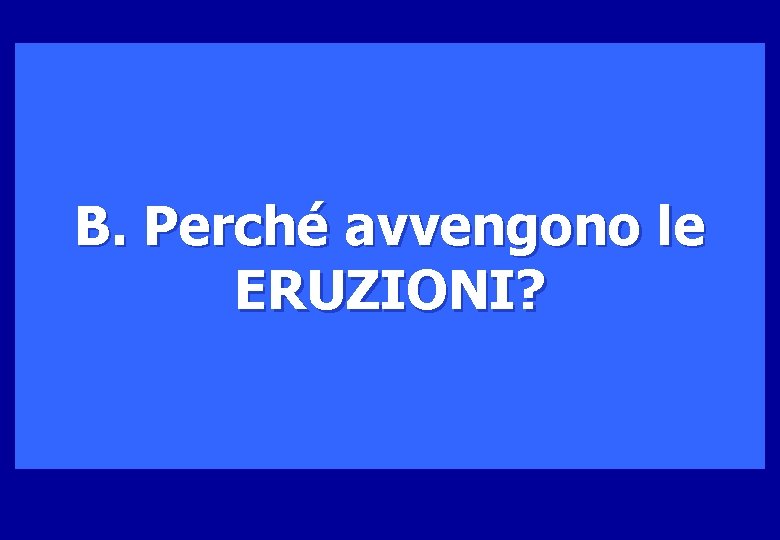 B. Perché avvengono le ERUZIONI? 